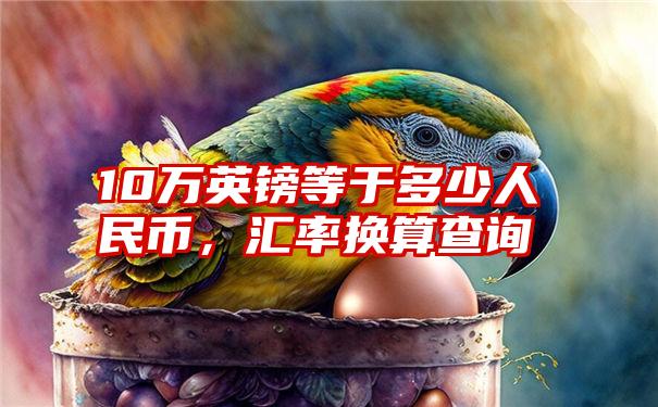 10万英镑等于多少人民币，汇率换算查询