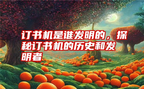 订书机是谁发明的，探秘订书机的历史和发明者