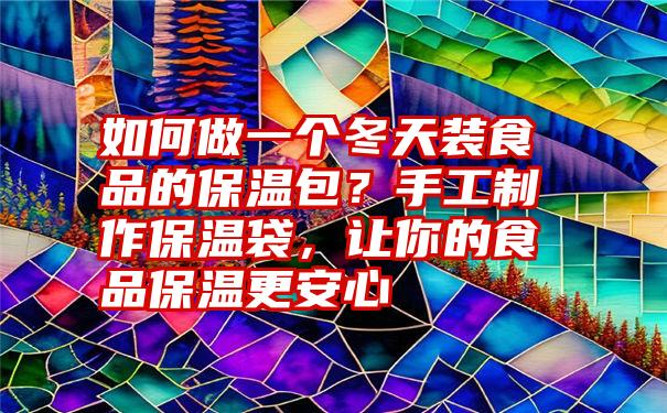 如何做一个冬天装食品的保温包？手工制作保温袋，让你的食品保温更安心