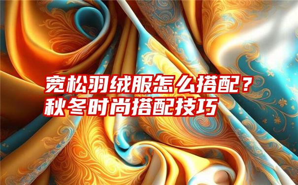 宽松羽绒服怎么搭配？秋冬时尚搭配技巧