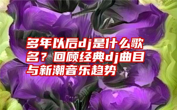 多年以后dj是什么歌名？回顾经典dj曲目与新潮音乐趋势