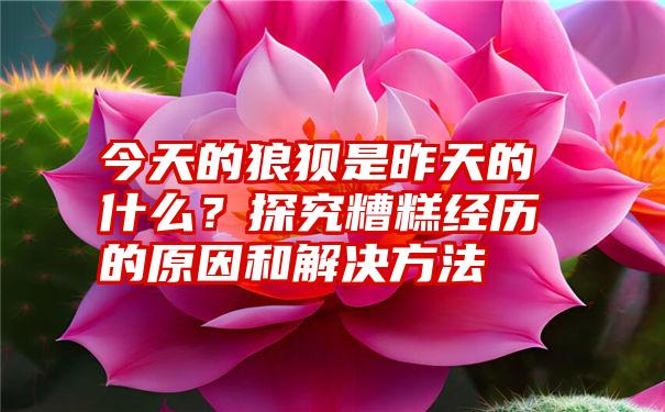 今天的狼狈是昨天的什么？探究糟糕经历的原因和解决方法