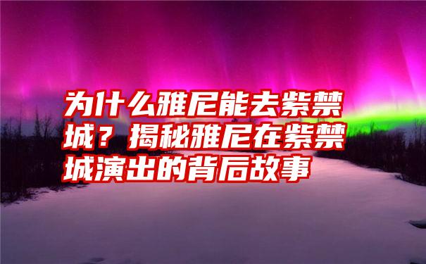 为什么雅尼能去紫禁城？揭秘雅尼在紫禁城演出的背后故事