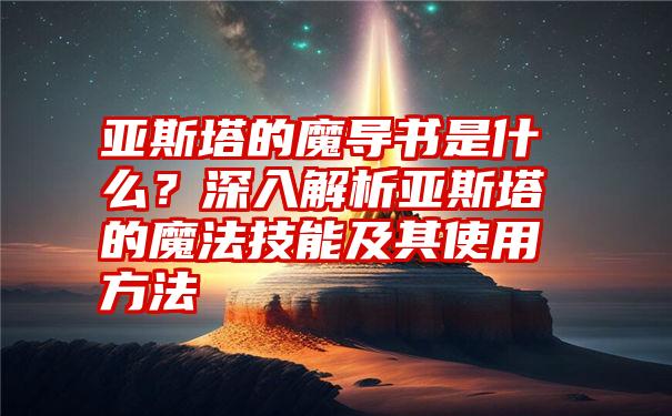 亚斯塔的魔导书是什么？深入解析亚斯塔的魔法技能及其使用方法