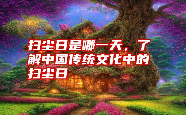 扫尘日是哪一天,了解中国传统文化中的扫尘日