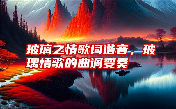 玻璃之情歌词谐音，玻璃情歌的曲调变奏