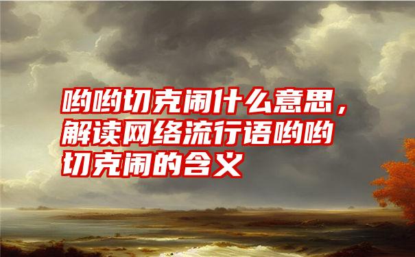 哟哟切克闹什么意思，解读网络流行语哟哟切克闹的含义