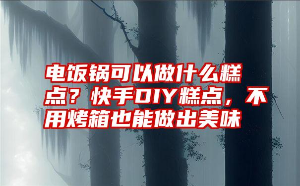 电饭锅可以做什么糕点？快手DIY糕点，不用烤箱也能做出美味