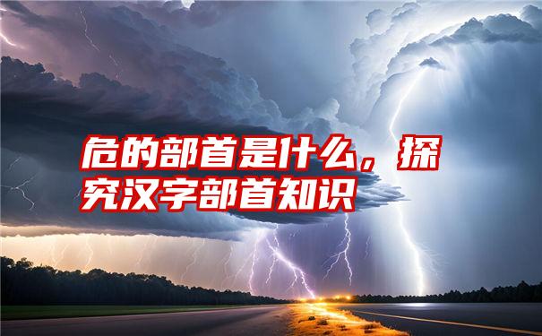 危的部首是什么,探究汉字部首知识