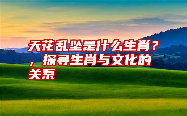 天花乱坠是什么生肖？，探寻生肖与文化的关系