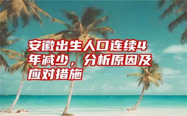 安徽出生人口连续4年减少，分析原因及应对措施