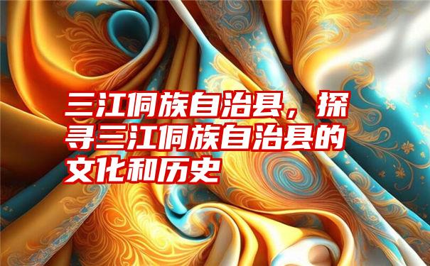 三江侗族自治县，探寻三江侗族自治县的文化和历史