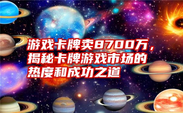 游戏卡牌卖8700万，揭秘卡牌游戏市场的热度和成功之道