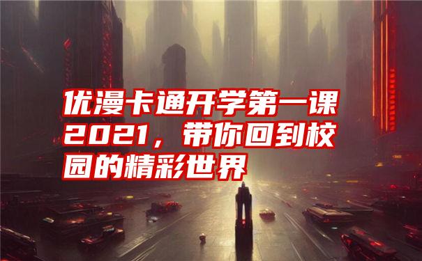 优漫卡通开学第一课2021，带你回到校园的精彩世界