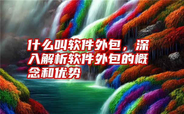 什么叫软件外包，深入解析软件外包的概念和优势