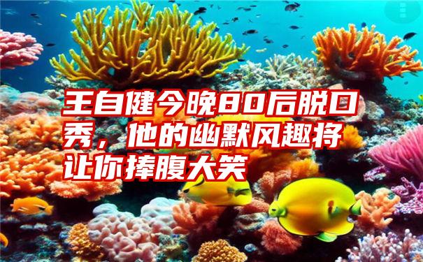 王自健今晚80后脱口秀，他的幽默风趣将让你捧腹大笑