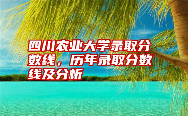 四川农业大学录取分数线，历年录取分数线及分析