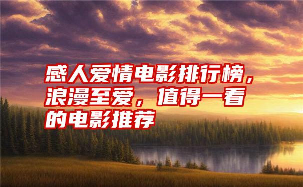 感人爱情电影排行榜，浪漫至爱，值得一看的电影推荐