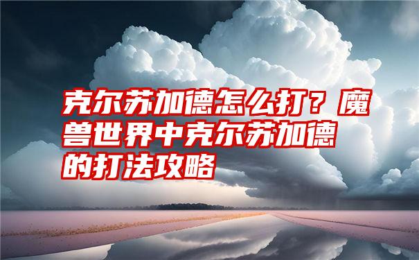 克尔苏加德怎么打？魔兽世界中克尔苏加德的打法攻略