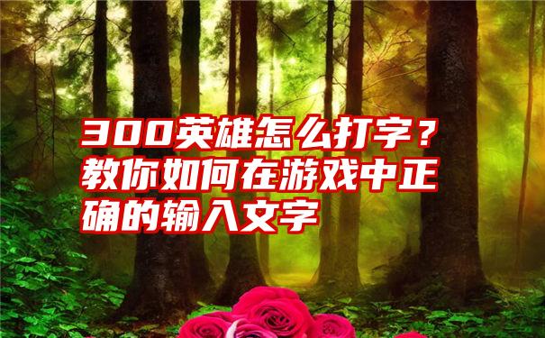 300英雄怎么打字？教你如何在游戏中正确的输入文字