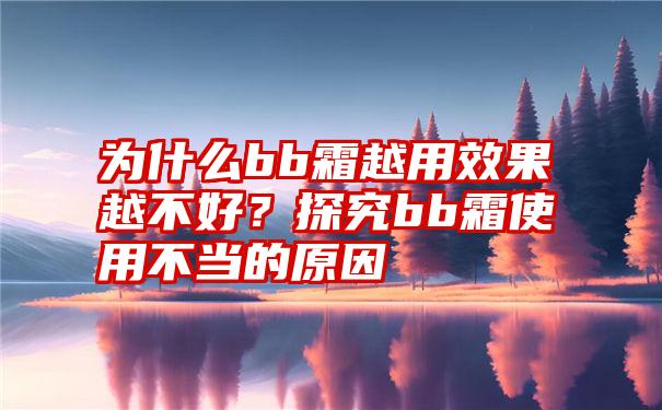 为什么bb霜越用效果越不好？探究bb霜使用不当的原因