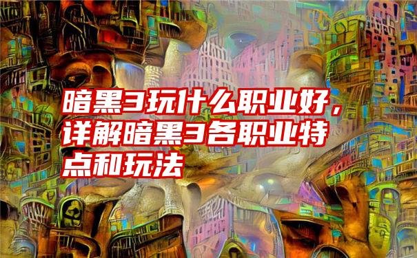 暗黑3玩什么职业好，详解暗黑3各职业特点和玩法