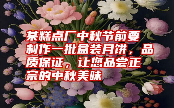 某糕点厂中秋节前要制作一批盒装月饼，品质保证，让您品尝正宗的中秋美味