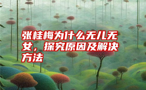 张桂梅为什么无儿无女，探究原因及解决方法