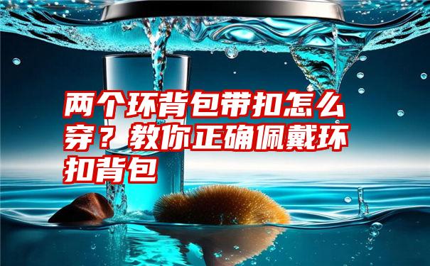 两个环背包带扣怎么穿？教你正确佩戴环扣背包