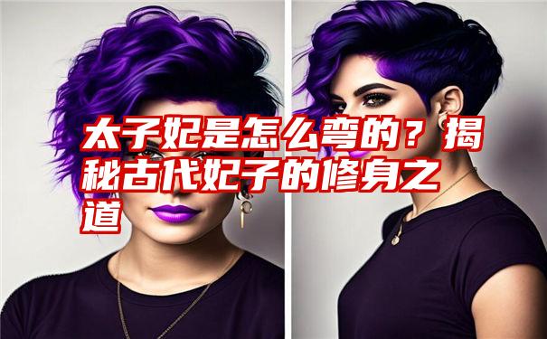 太子妃是怎么弯的?揭秘古代妃子的修身之道