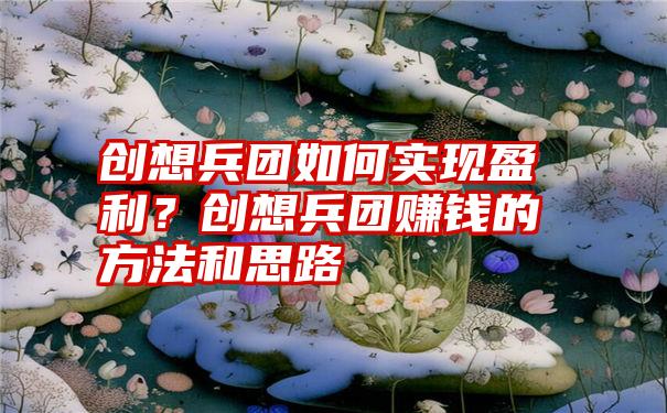 创想兵团如何实现盈利？创想兵团赚钱的方法和思路