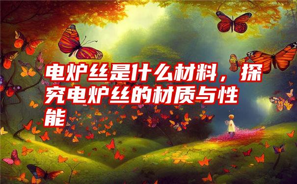 电炉丝是什么材料，探究电炉丝的材质与性能