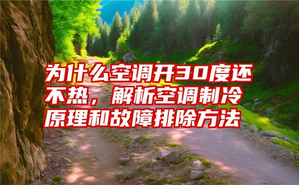 为什么空调开30度还不热，解析空调制冷原理和故障排除方法