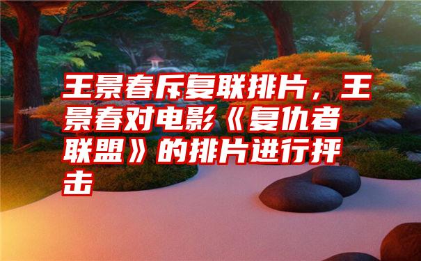 王景春斥复联排片，王景春对电影《复仇者联盟》的排片进行抨击