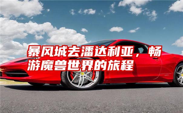 暴风城去潘达利亚，畅游魔兽世界的旅程