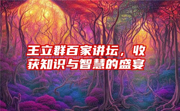 王立群百家讲坛，收获知识与智慧的盛宴