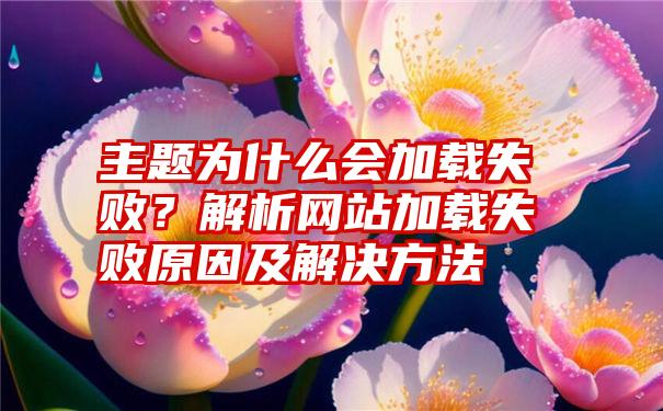 主题为什么会加载失败？解析网站加载失败原因及解决方法