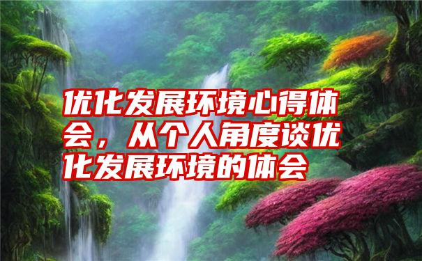 优化发展环境心得体会，从个人角度谈优化发展环境的体会