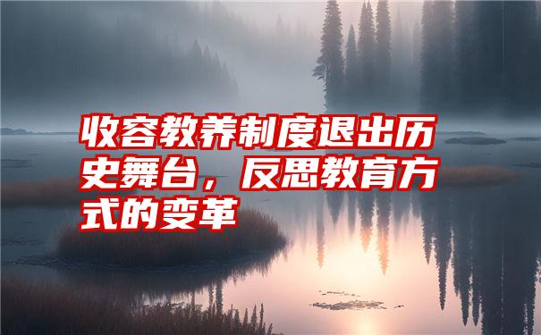 收容教养制度退出历史舞台,反思教育方式的变革
