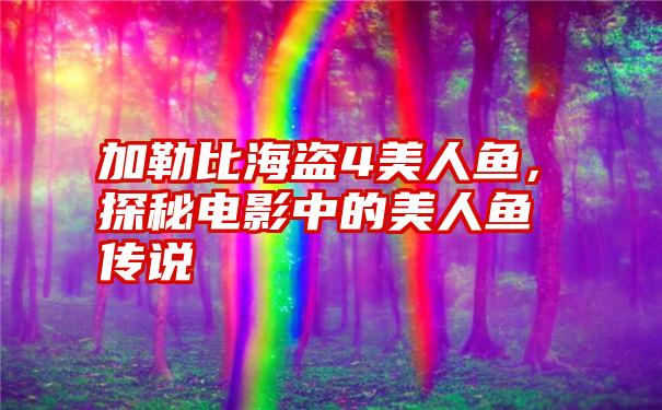 加勒比海盗4美人鱼,探秘电影中的美人鱼传说