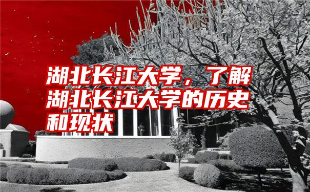 湖北长江大学，了解湖北长江大学的历史和现状