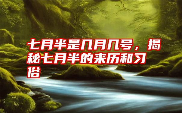 七月半是几月几号,揭秘七月半的来历和习俗