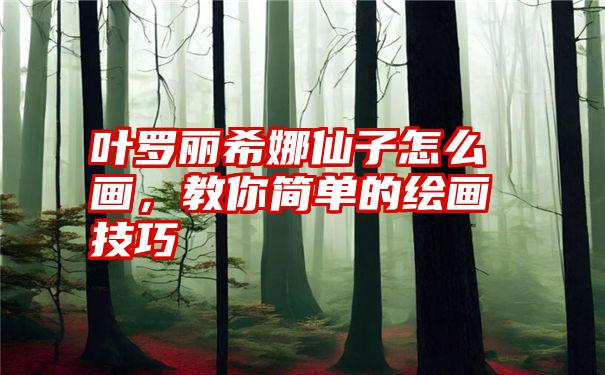叶罗丽希娜仙子怎么画，教你简单的绘画技巧