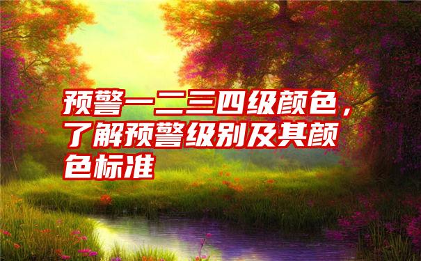 预警一二三四级颜色，了解预警级别及其颜色标准