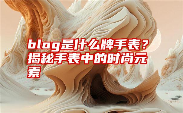 blog是什么牌手表？揭秘手表中的时尚元素