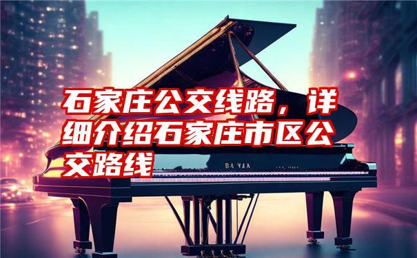 石家庄公交线路，详细介绍石家庄市区公交路线