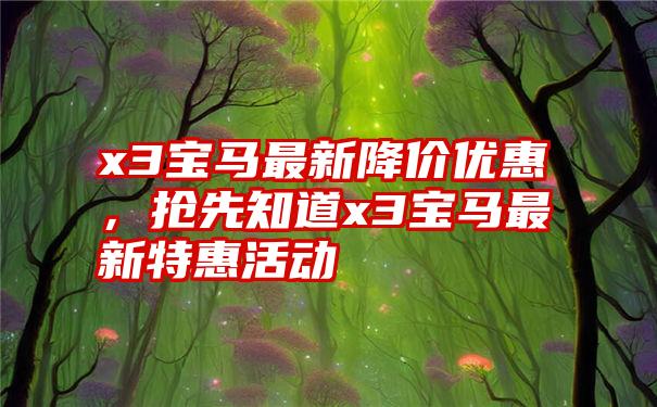 x3宝马最新降价优惠，抢先知道x3宝马最新特惠活动