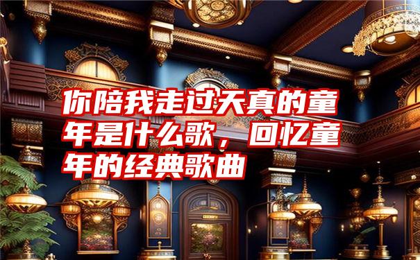 你陪我走过天真的童年是什么歌，回忆童年的经典歌曲