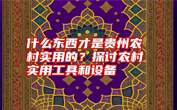 什么东西才是贵州农村实用的？探讨农村实用工具和设备