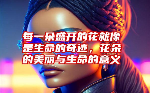 每一朵盛开的花就像是生命的奇迹,花朵的美丽与生命的意义
